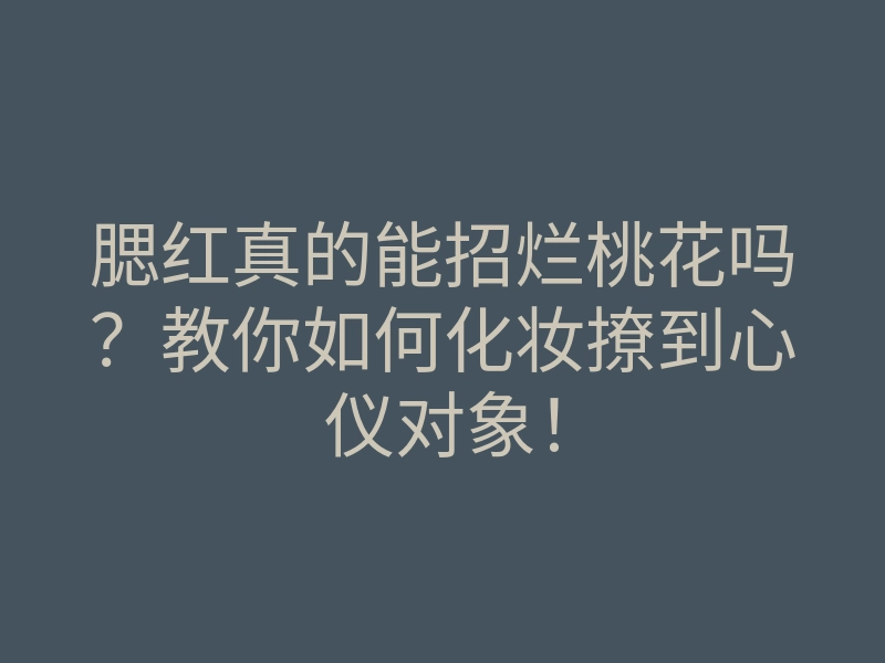 腮红真的能招烂桃花吗？教你如何化妆撩到心仪对象！