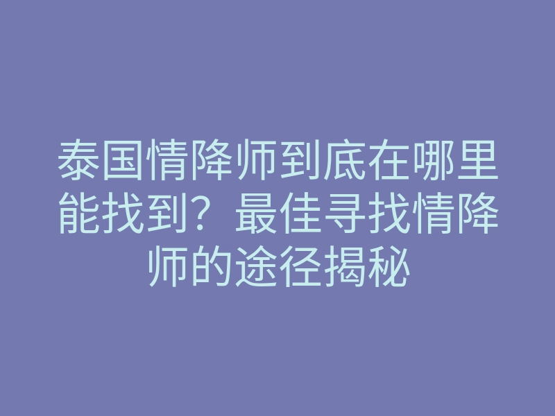 泰国情降师到底在哪里能找到?最佳寻找情降师的途径揭秘