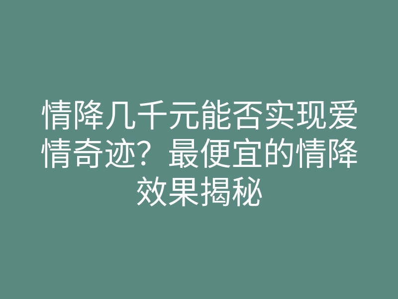 情降几千元能否实现爱情奇迹?最便宜的情降效果揭秘
