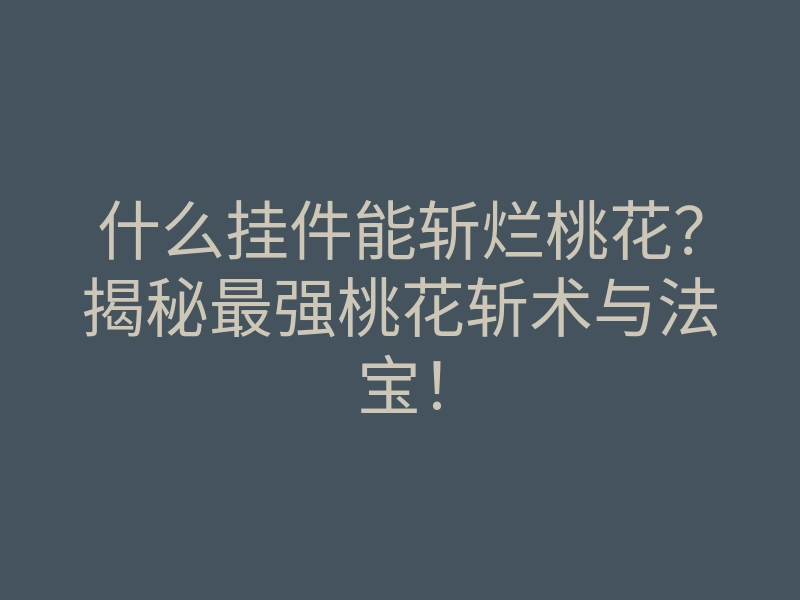 什么挂件能斩烂桃花?揭秘最强桃花斩术与法宝!