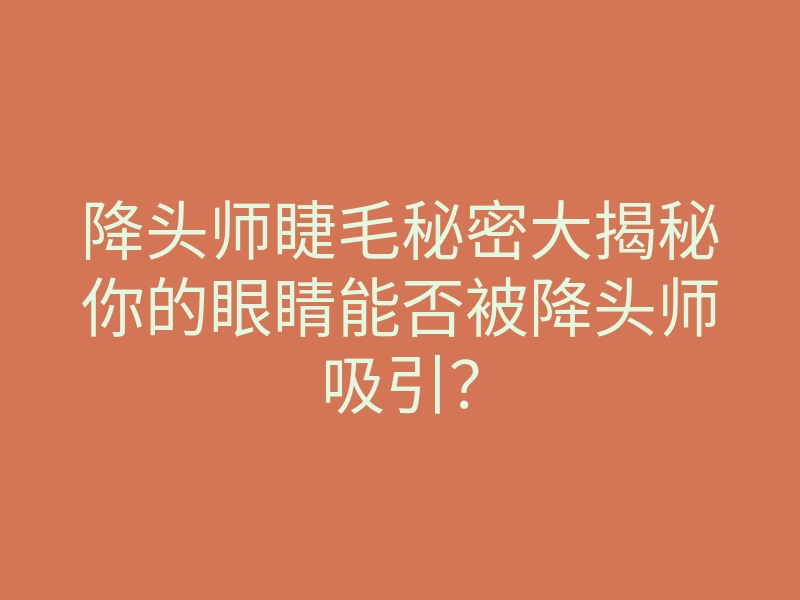 降头师睫毛秘密大揭秘你的眼睛能否被降头师吸引?