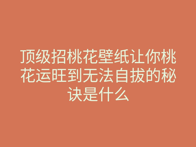 顶级招桃花壁纸让你桃花运旺到无法自拔的秘诀是什么