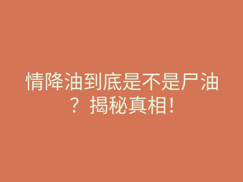 情降油到底是不是尸油？揭秘真相！
