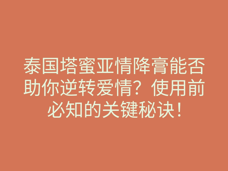 泰国塔蜜亚情降膏能否助你逆转爱情?使用前必知的关键秘诀!