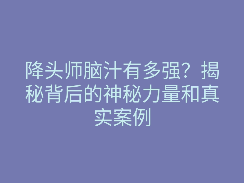 降头师脑汁有多强?揭秘背后的神秘力量和真实案例