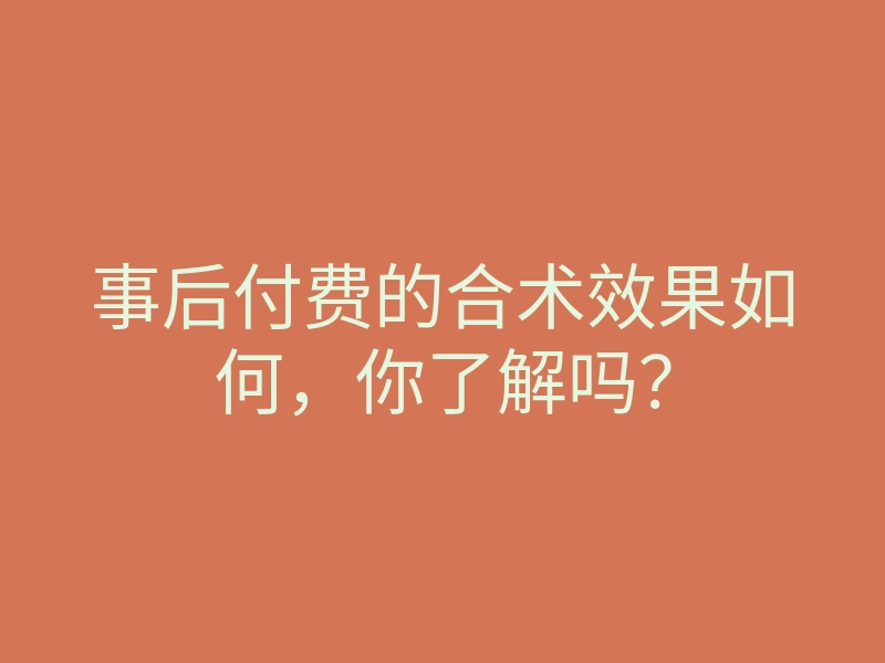 事后付费的合术效果如何，你了解吗？