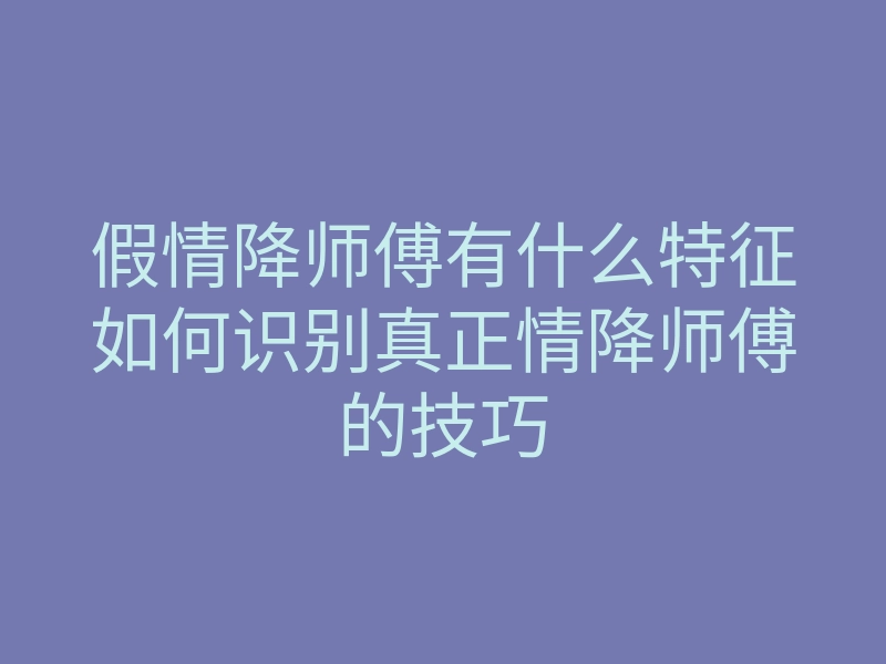假情降师傅有什么特征如何识别真正情降师傅的技巧