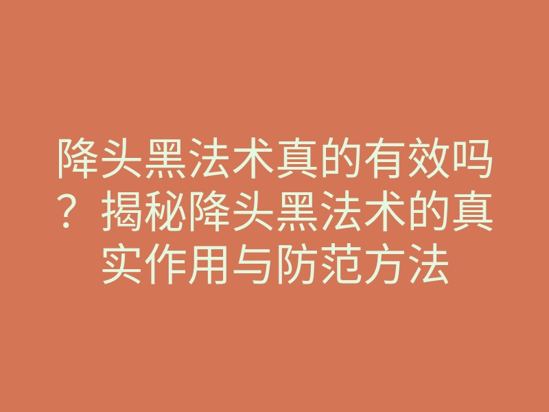 降头黑法术真的有效吗?揭秘降头黑法术的真实作用与防范方法