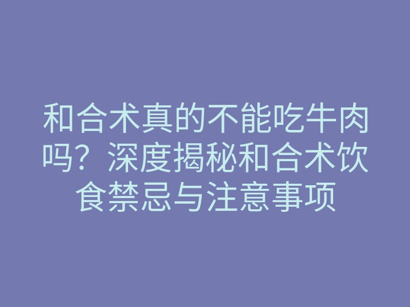 和合术真的不能吃牛肉吗?深度揭秘和合术饮食禁忌与注意事项