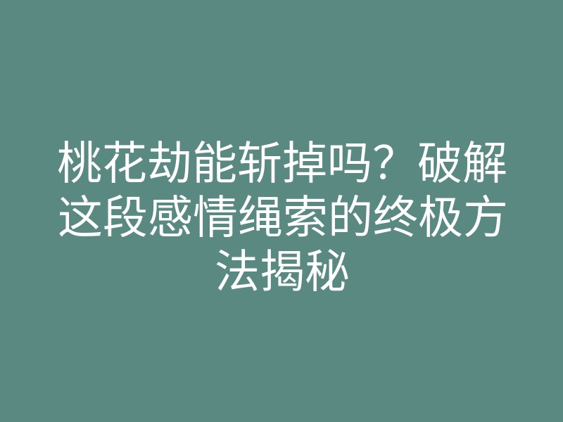 桃花劫能斩掉吗?破解这段感情绳索的终极方法揭秘