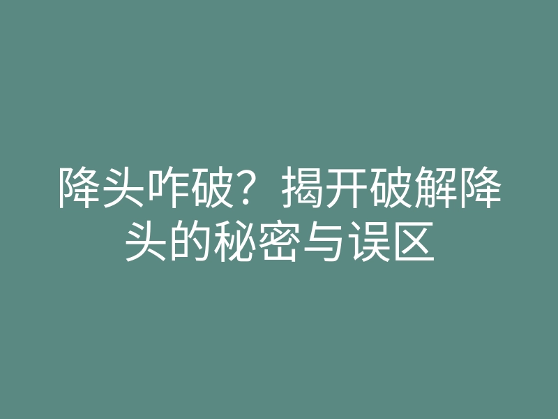 降头咋破?揭开破解降头的秘密与误区