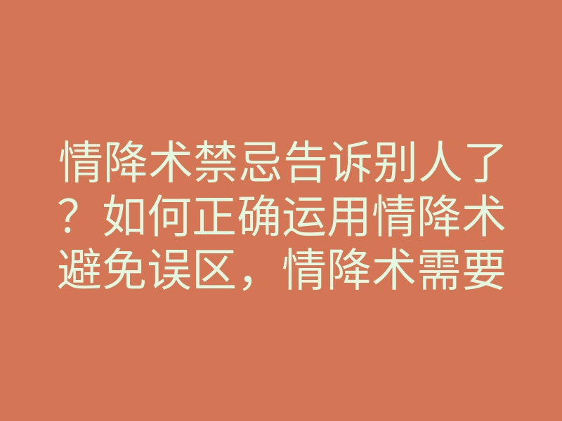 情降术禁忌告诉别人了?如何正确运用情降术避免误区,情降术需要注意什么