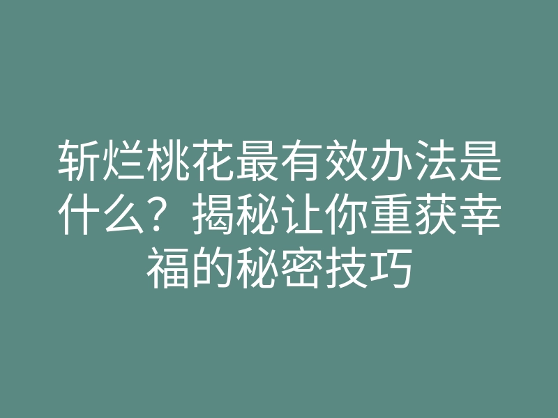 斩烂桃花最有效办法是什么?揭秘让你重获幸福的秘密技巧