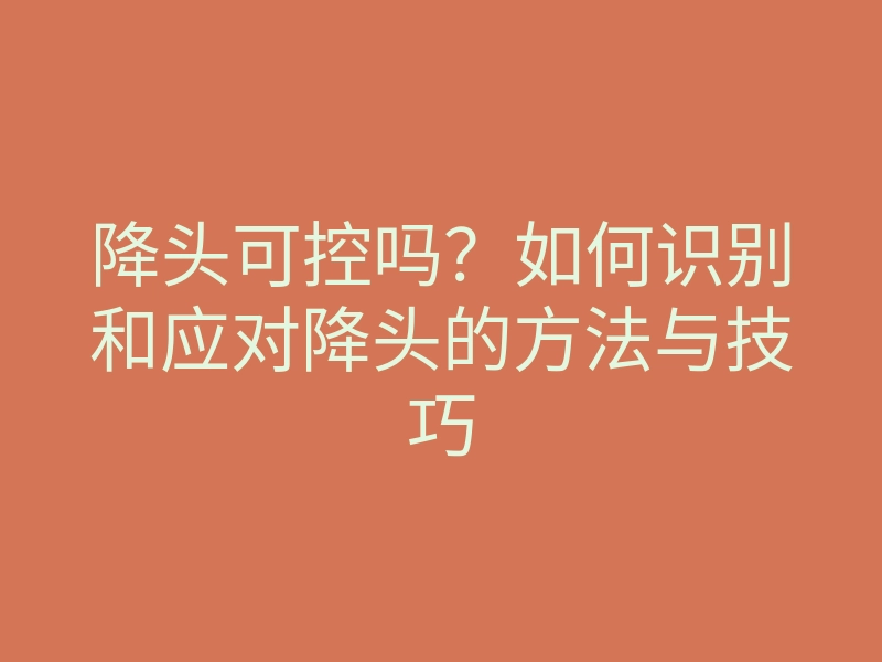 降头可控吗?如何识别和应对降头的方法与技巧