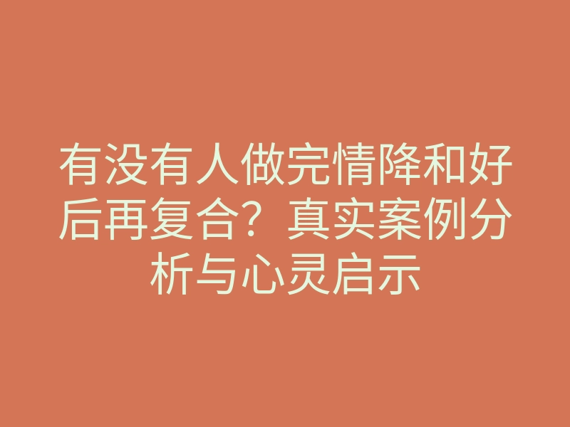 有没有人做完情降和好后再复合?真实案例分析与心灵启示