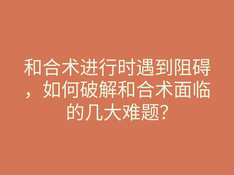 和合术进行时遇到阻碍,如何破解和合术面临的几大难题?