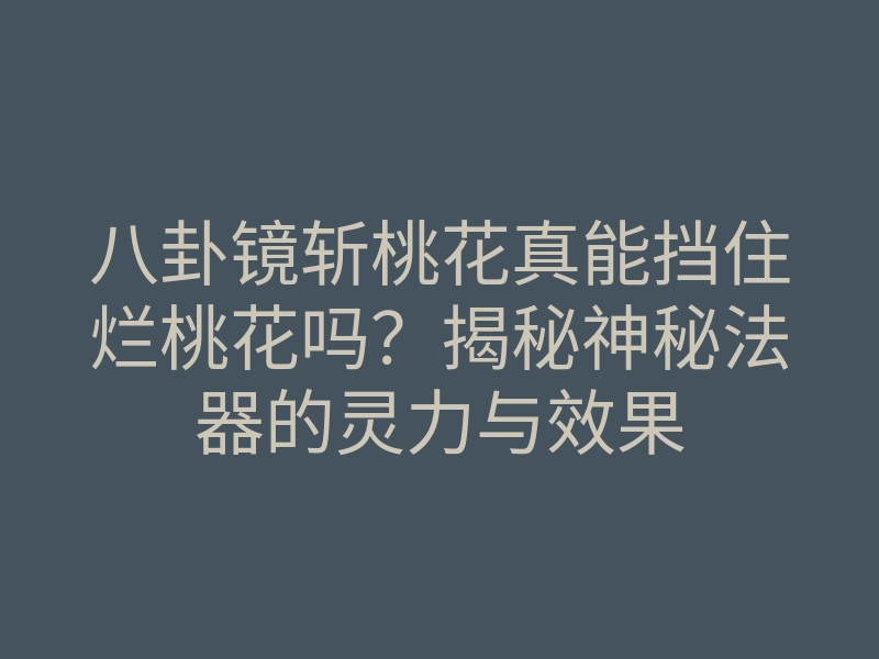八卦镜斩桃花真能挡住烂桃花吗?揭秘神秘法器的灵力与效果