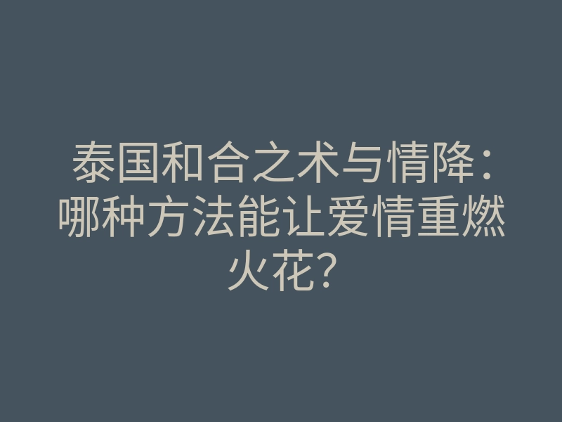 泰国和合之术与情降：哪种方法能让爱情重燃火花？