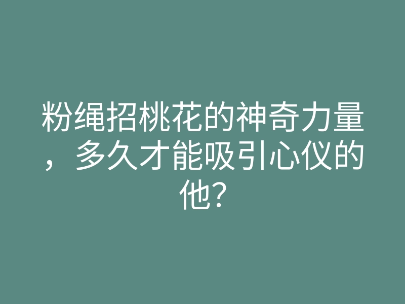粉绳招桃花的神奇力量,多久才能吸引心仪的他?