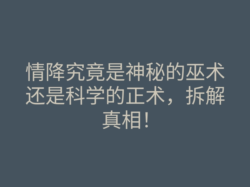 情降究竟是神秘的巫术还是科学的正术,拆解真相!