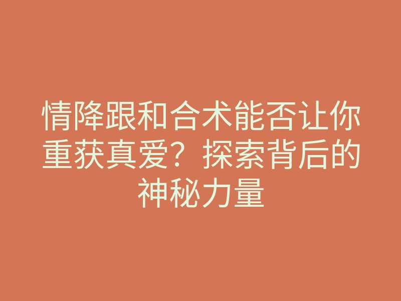 情降跟和合术能否让你重获真爱？探索背后的神秘力量