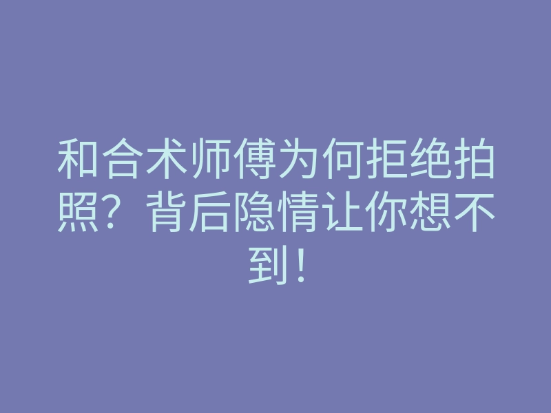 和合术师傅为何拒绝拍照?背后隐情让你想不到!