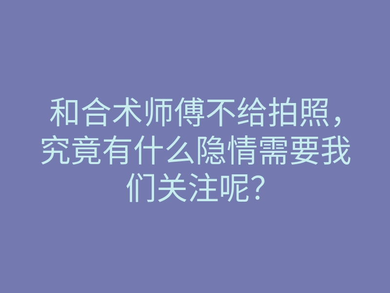 和合术师傅不给拍照,究竟有什么隐情需要我们关注呢?