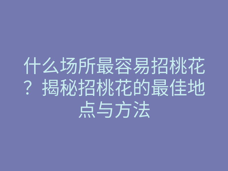 什么场所最容易招桃花?揭秘招桃花的最佳地点与方法