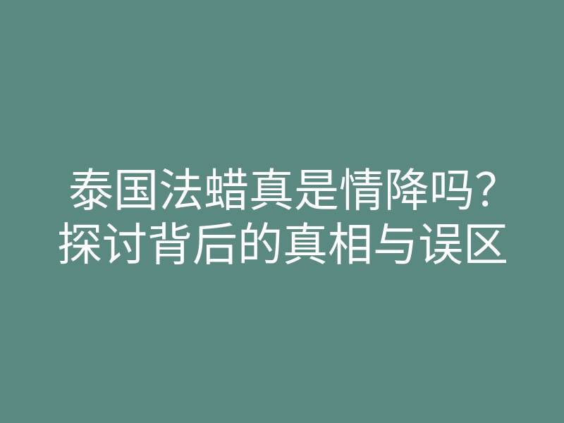 泰国法蜡真是情降吗?探讨背后的真相与误区