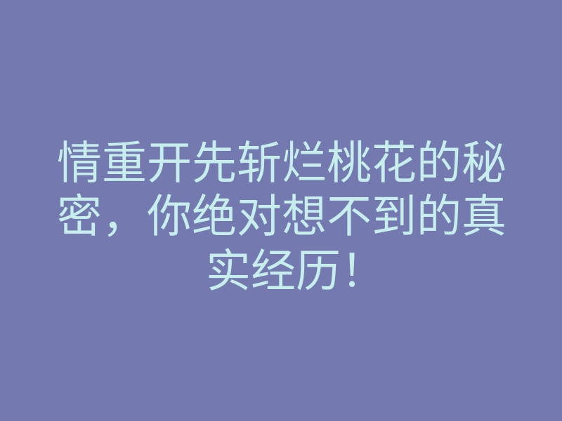 情重开先斩烂桃花的秘密,你绝对想不到的真实经历!
