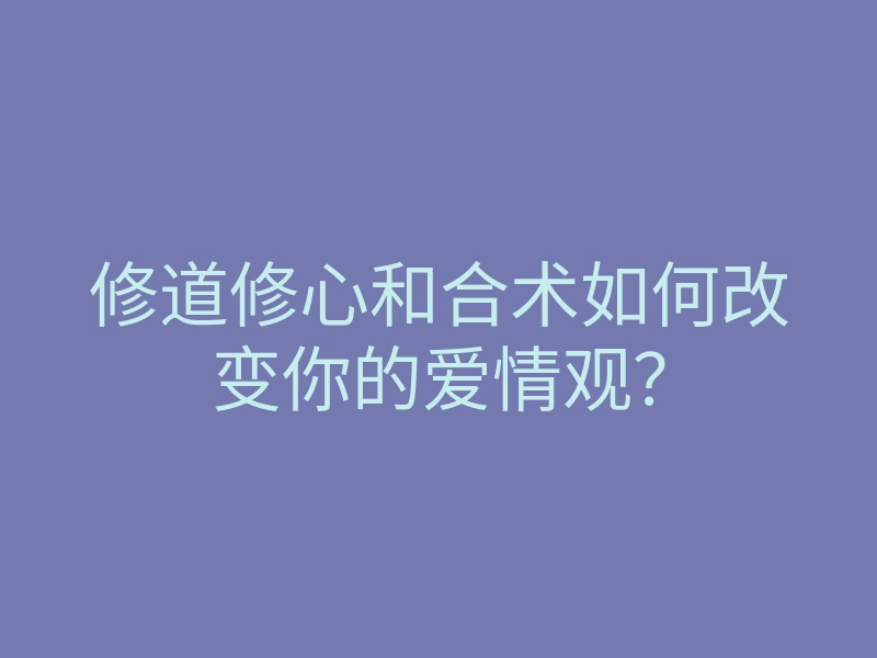 修道修心和合术如何改变你的爱情观?