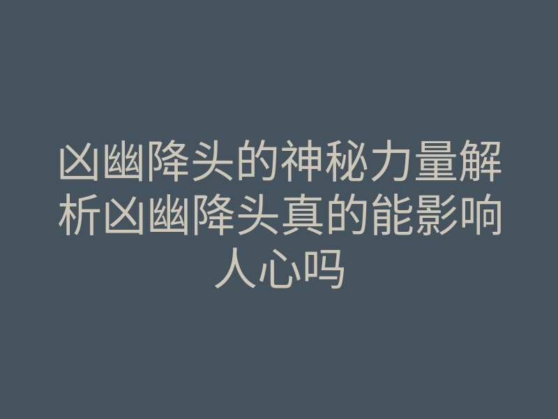 凶幽降头的神秘力量解析凶幽降头真的能影响人心吗