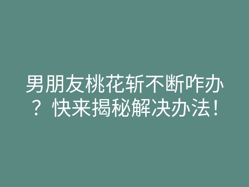 男朋友桃花斩不断咋办？快来揭秘解决办法！