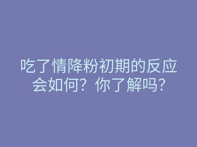 吃了情降粉初期的反应会如何?你了解吗?