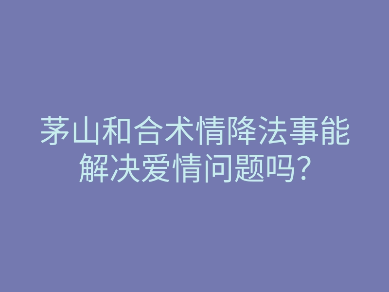茅山和合术情降法事能解决爱情问题吗?