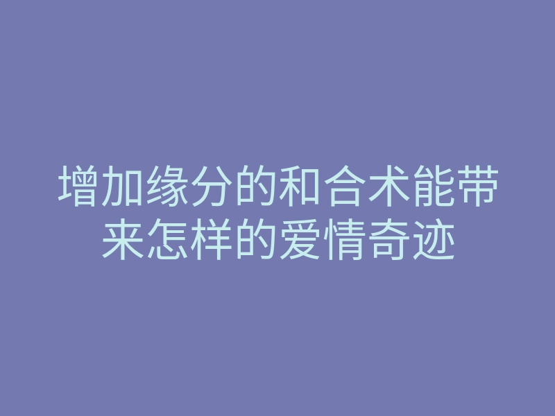 增加缘分的和合术能带来怎样的爱情奇迹