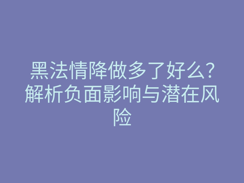 黑法情降做多了好么?解析负面影响与潜在风险