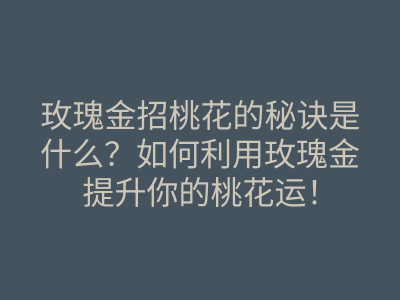 玫瑰金招桃花的秘诀是什么？如何利用玫瑰金提升你的桃花运！