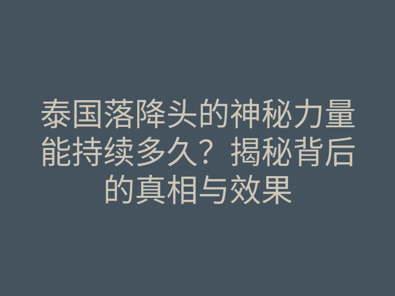 泰国落降头的神秘力量能持续多久？揭秘背后的真相与效果