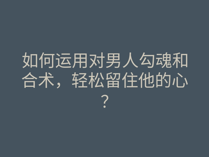 如何运用对男人勾魂和合术,轻松留住他的心?