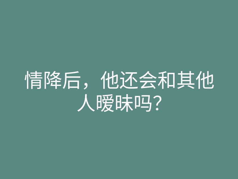 情降后,他还会和其他人暧昧吗?