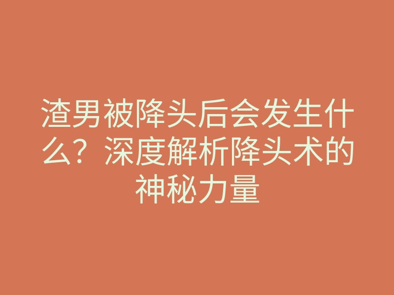 渣男被降头后会发生什么?深度解析降头术的神秘力量