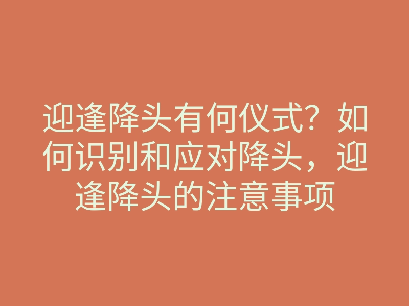 迎逢降头有何仪式?如何识别和应对降头,迎逢降头的注意事项