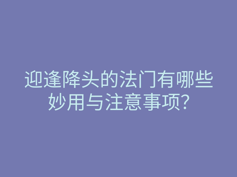 迎逢降头的法门有哪些妙用与注意事项?