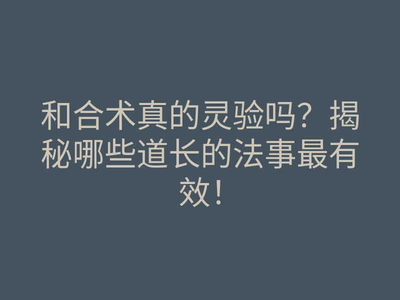 和合术真的灵验吗?揭秘哪些道长的法事最有效!