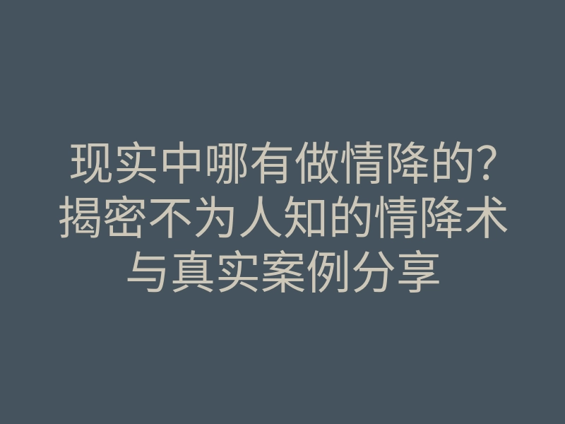 现实中哪有做情降的?揭密不为人知的情降术与真实案例分享
