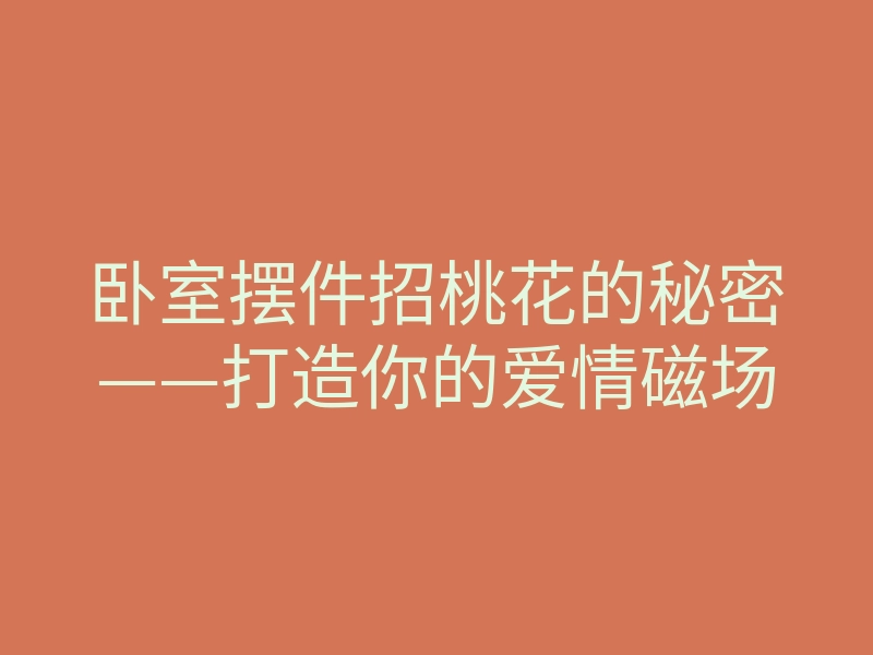 卧室摆件招桃花的秘密——打造你的爱情磁场
