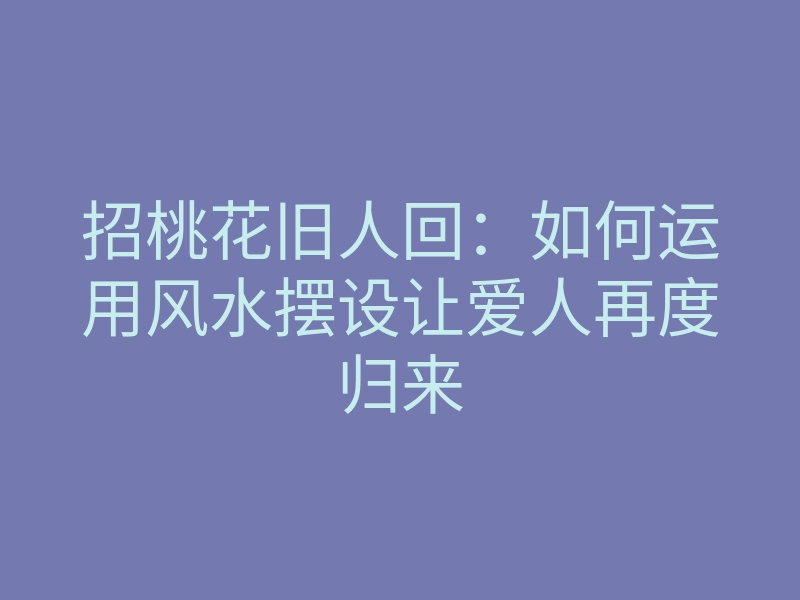 招桃花旧人回:如何运用风水摆设让爱人再度归来