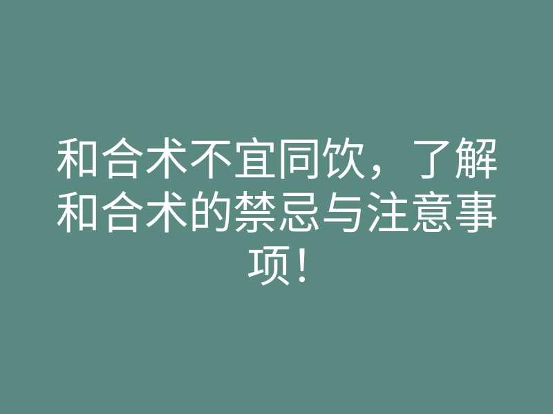 和合术不宜同饮,了解和合术的禁忌与注意事项!