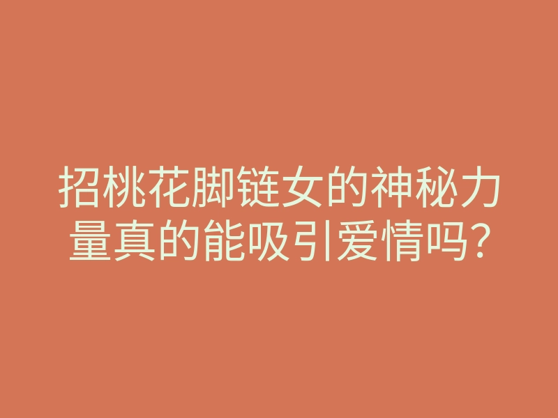 招桃花脚链女的神秘力量真的能吸引爱情吗?